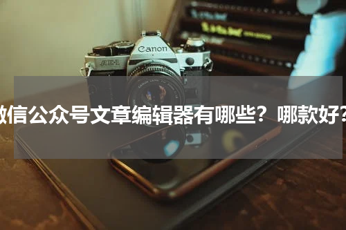 微信公众号文章编辑器有哪些？哪款好？