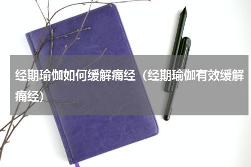 经期瑜伽如何缓解痛经（经期瑜伽有效缓解痛经）