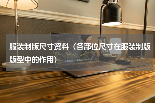 服装制版尺寸资料（各部位尺寸在服装制版版型中的作用）