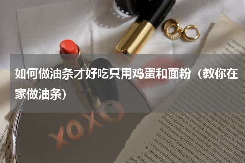 如何做油条才好吃只用鸡蛋和面粉（教你在家做油条）