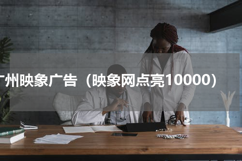广州映象广告（映象网点亮10000）
