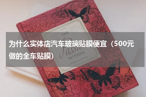 为什么实体店汽车玻璃贴膜便宜（500元做的全车贴膜）