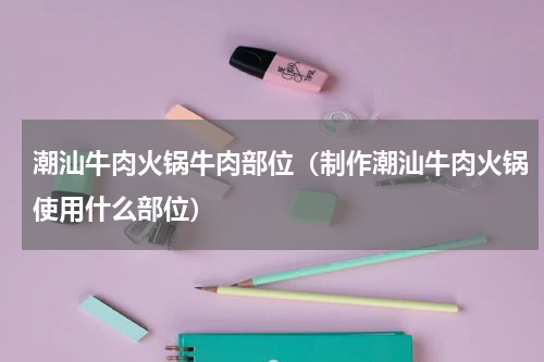 潮汕牛肉火锅牛肉部位（制作潮汕牛肉火锅使用什么部位）