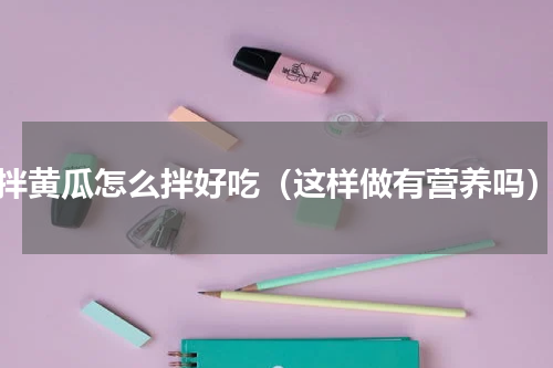拌黄瓜怎么拌好吃（这样做有营养吗）