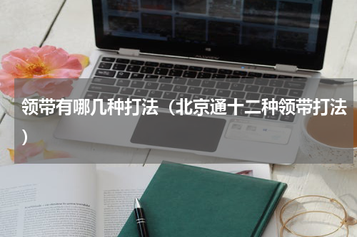 领带有哪几种打法（北京通十二种领带打法）