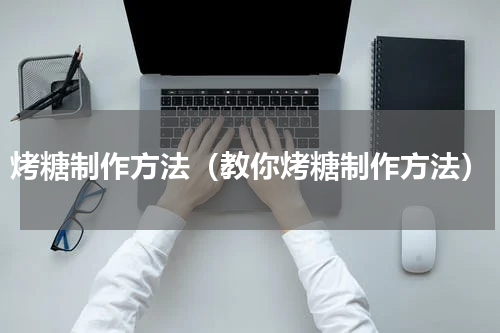 烤糖制作方法（教你烤糖制作方法）