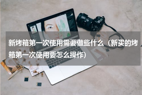 新烤箱第一次使用需要做些什么（新买的烤箱第一次使用要怎么操作）