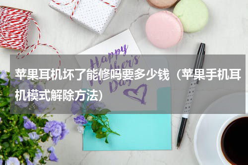 苹果耳机坏了能修吗要多少钱（苹果手机耳机模式解除方法）