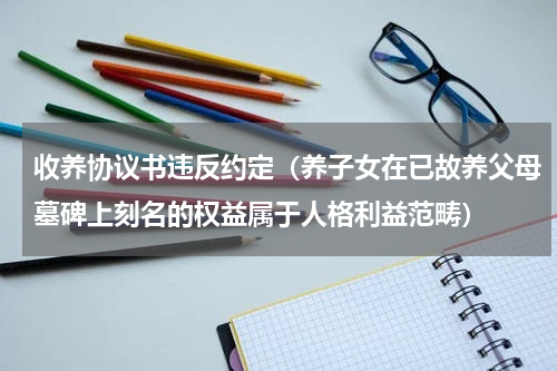 收养协议书违反约定（养子女在已故养父母墓碑上刻名的权益属于人格利益范畴）