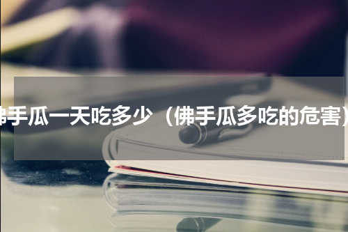 佛手瓜一天吃多少（佛手瓜多吃的危害）