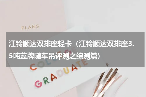 江铃顺达双排座轻卡（江铃顺达双排座3.5吨蓝牌随车吊评测之综测篇）