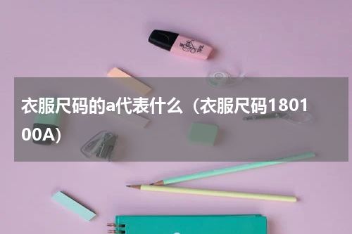 衣服尺码的a代表什么（衣服尺码180100A）
