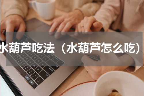 水葫芦吃法（水葫芦怎么吃）