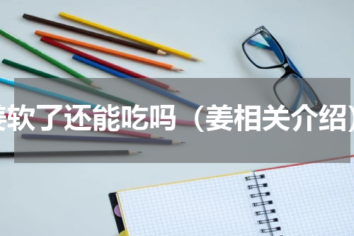 姜软了还能吃吗（姜相关介绍）
