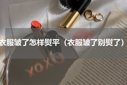 衣服皱了怎样熨平（衣服皱了别熨了）