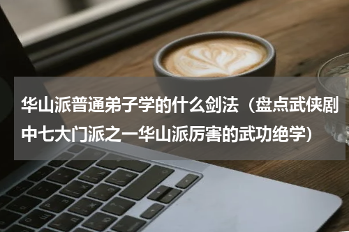华山派普通弟子学的什么剑法（盘点武侠剧中七大门派之一华山派厉害的武功绝学）