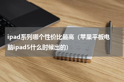 ipad系列哪个性价比最高（苹果平板电脑ipad5什么时候出的）