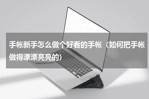 手帐新手怎么做个好看的手帐（如何把手帐做得漂漂亮亮的）