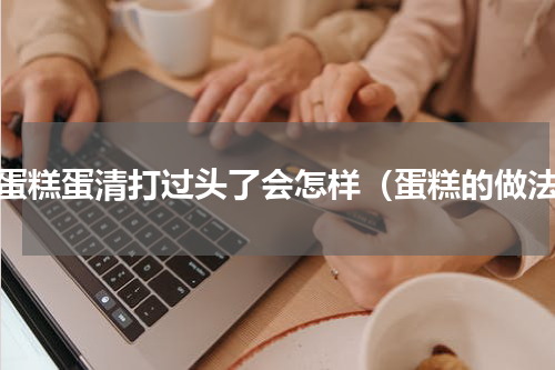 做蛋糕蛋清打过头了会怎样（蛋糕的做法）