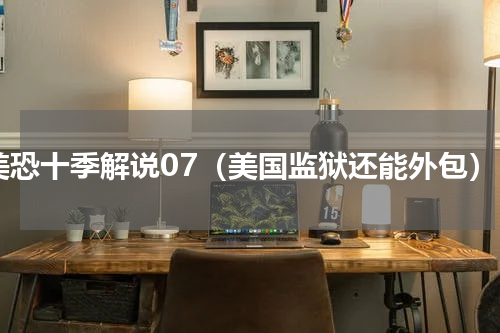 美恐十季解说07（美国监狱还能外包）