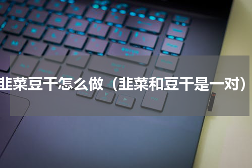 韭菜豆干怎么做（韭菜和豆干是一对）