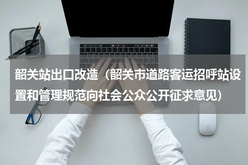 韶关站出口改造（韶关市道路客运招呼站设置和管理规范向社会公众公开征求意见）