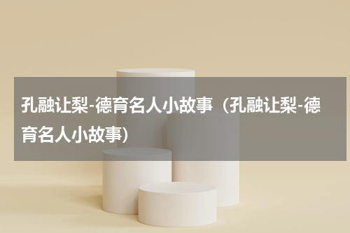孔融让梨-德育名人小故事（孔融让梨-德育名人小故事）