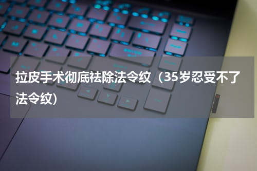 拉皮手术彻底祛除法令纹（35岁忍受不了法令纹）