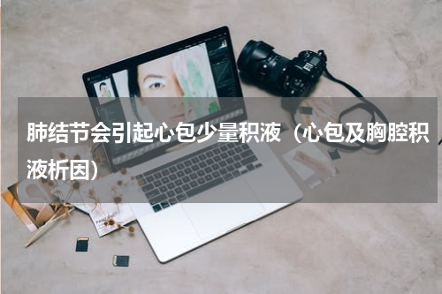 肺结节会引起心包少量积液（心包及胸腔积液析因）