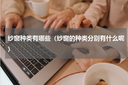 纱窗种类有哪些（纱窗的种类分别有什么呢）
