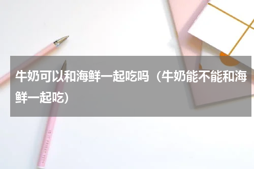 牛奶可以和海鲜一起吃吗（牛奶能不能和海鲜一起吃）