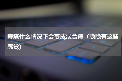 痔疮什么情况下会变成混合痔（隐隐有这些感觉）