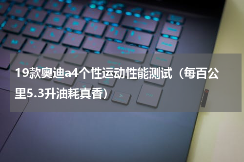 19款奥迪a4个性运动性能测试（每百公里5.3升油耗真香）