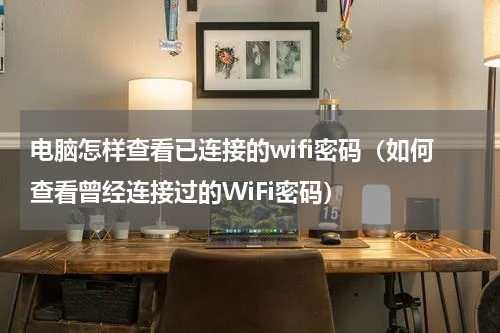 电脑怎样查看已连接的wifi密码（如何查看曾经连接过的WiFi密码）