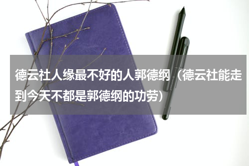 德云社人缘最不好的人郭德纲（德云社能走到今天不都是郭德纲的功劳）
