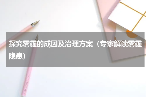 探究雾霾的成因及治理方案（专家解读雾霾隐患）