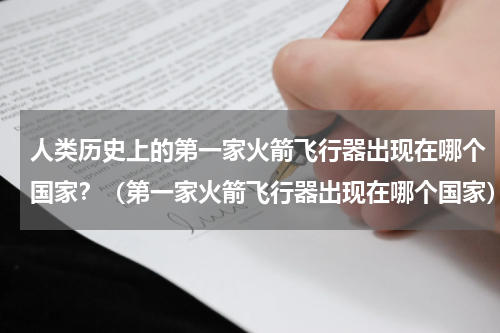 人类历史上的第一家火箭飞行器出现在哪个国家？（第一家火箭飞行器出现在哪个国家）