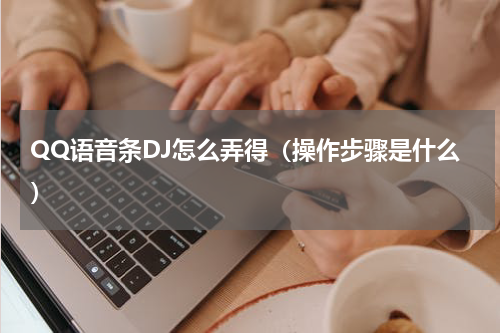 QQ语音条DJ怎么弄得（操作步骤是什么）