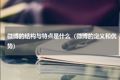 微博的结构与特点是什么（微博的定义和优势）