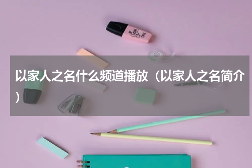 以家人之名什么频道播放（以家人之名简介）