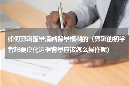 如何剪辑前景清晰背景模糊的（剪辑的初学者想要虚化边框背景应该怎么操作呢）