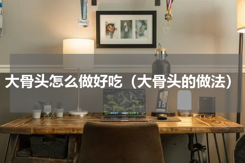 大骨头怎么做好吃（大骨头的做法）
