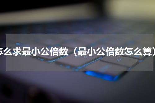 怎么求最小公倍数（最小公倍数怎么算）