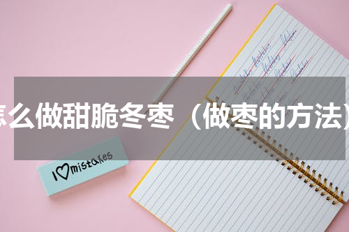 怎么做甜脆冬枣（做枣的方法）