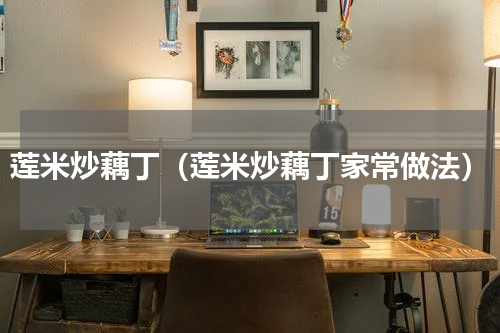 莲米炒藕丁（莲米炒藕丁家常做法）