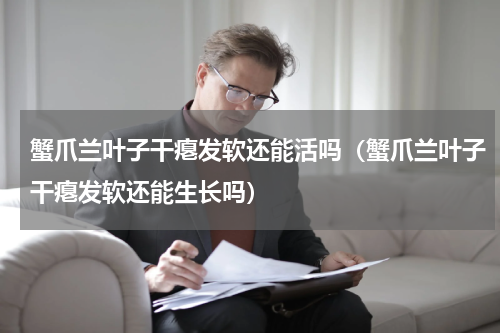 蟹爪兰叶子干瘪发软还能活吗（蟹爪兰叶子干瘪发软还能生长吗）