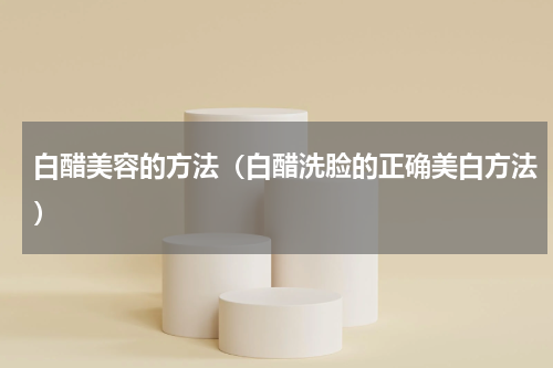 白醋美容的方法（白醋洗脸的正确美白方法）