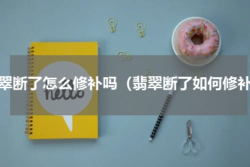 翡翠断了怎么修补吗（翡翠断了如何修补）