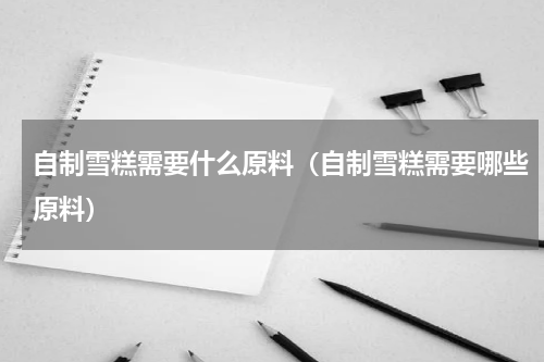自制雪糕需要什么原料（自制雪糕需要哪些原料）