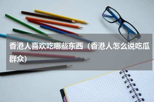 香港人喜欢吃哪些东西（香港人怎么说吃瓜群众）